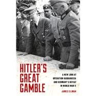 Hitler's Great Gamble A New Look at German Strategy, Operation Barbarossa, and the Axis Defeat in World War II