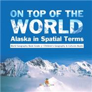On Top of the World : Alaska in Spatial Terms | World Geography Book Grade 3 | Children's Geography & Cultures Books