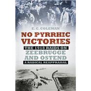 No Pyrrhic Victories The 1918 Raids on Zeebrugge and Ostend - a Radical Reappraisal