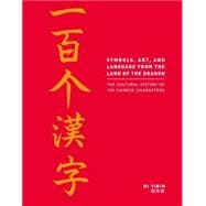 Symbols, Art, and Language from the Land of the Dragon : The Cultural History of 100 Chinese Characters