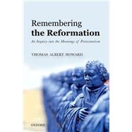 Remembering the Reformation An Inquiry into the Meanings of Protestantism