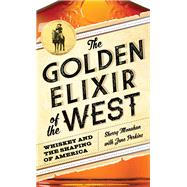 The Golden Elixir of the West Whiskey and the Shaping of America