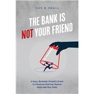 The Bank is Not Your Friend A Small Business Owner's Guide to Financial Survival During Good and Bad Times