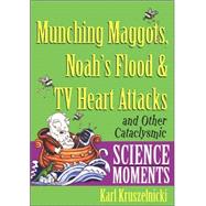 Munching Maggots, Noah's Flood and TV Heart Attacks : And Other Cataclysmic Science Moments