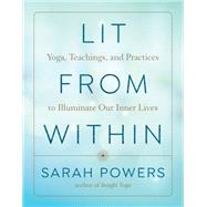 Lit from Within Yoga, Teachings, and Practices to Illuminate Our Inner Lives