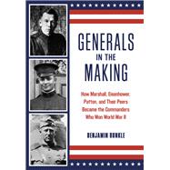 Generals in the Making How Marshall, Eisenhower, Patton, and Their Peers Became the Commanders Who Won World War II
