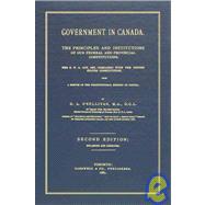 Government in Canada: The Principles and Institutions of Our Federal and Provincial Constitutions: The B.N.A. Act, 1867, Compared with the United States Constitution, With