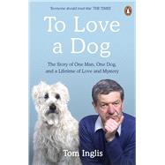 To Love a Dog The Story of One Man, One Dog, and a Lifetime of Love and Mystery