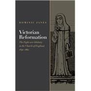 Victorian Reformation The Fight Over Idolatry in the Church of England, 1840-1860