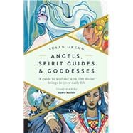 Angels, Spirit Guides & Goddesses A Guide to Working with 100 Divine Beings in Your Daily Life