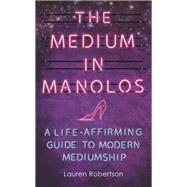 The Medium in Manolos A Life-Affirming Guide to Modern Mediumship