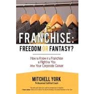 Franchise: Freedom or Fantasy?: How to Know If a Franchise Is Right for You After Your Corporate Career