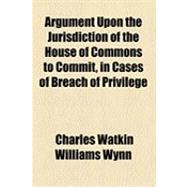 Argument upon the Jurisdiction of the House of Commons to Commit, in Cases of Breach of Privilege