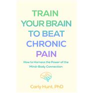 Train Your Brain to Beat Chronic Pain How to Harness the Power of the Mind-Body Connection