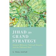 Jihad as Grand Strategy Islamist Militancy, National Security, and the Pakistani State