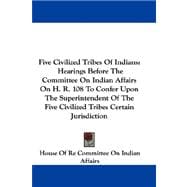 Five Civilized Tribes of Indians: Hearings Before the Committee on Indian Affairs on H. R. 108 to Confer upon the Superintendent of the Five Civilized Tribes Certain Jurisdiction