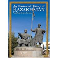 An Illustrated History of Kazakhstan Asia's Heartland in Context