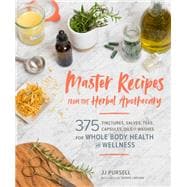 Master Recipes from the Herbal Apothecary 375 Tinctures, Salves, Teas, Capsules, Oils, and Washes for Whole-Body Health and Wellness