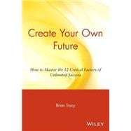 Create Your Own Future : How to Master the 12 Critical Factors of Unlimited Success