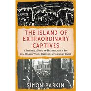 The Island of Extraordinary Captives A Painter, a Poet, an Heiress, and a Spy in a World War II British Internment Camp