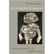 Disembodiment Corporeal Politics of Radical Refusal