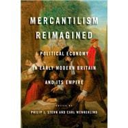 Mercantilism Reimagined Political Economy in Early Modern Britain and Its Empire