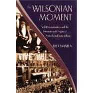 The Wilsonian Moment Self-Determination and the International Origins of Anticolonial Nationalism