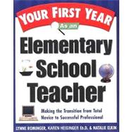 Your First Year As an Elementary School Teacher: Making the Transition from Total Novice to Successful Professional