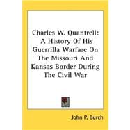 Charles W. Quantrell: A History of His Guerrilla Warfare on the Missouri and Kansas Border During the Civil War