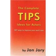 The Complete Tips Ideas for Actors: 507 Ways to Improve Your Work Now