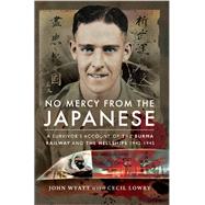 No Mercy from the Japanese: A Survivor's Account of the Burma Railway and the Hellships 1942-1945