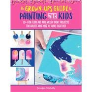 The Grown-Up's Guide to Painting with Kids 20+ fun fluid art and messy paint projects for adults and kids to make together