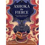 Ashoka the Fierce How an Angry Prince Became India's Emperor of Peace