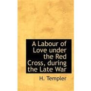 A Labour of Love Under the Red Cross, During the Late War