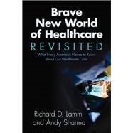 Brave New World of Healthcare Revisited What Every American Needs to Know about our Healthcare Crisis