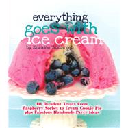 Everything Goes with Ice Cream 111 Decadent Treats from Raspberry Sorbet to Cream Cookie Pie Plus Fabulous Handmade Party Ideas