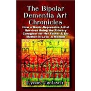 The Bipolar Dementia Art Chronicles: How a Manic- depressive Artist Survives Being the Primary Caregiver for Her Father and Ex-mother-in-law - a Memoir