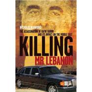 Killing Mr. Lebanon The Assassination of Rafik Hariri and its impact on the Middle East