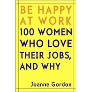 Be Happy at Work : 100 Women Who Love Their Jobs, and Why