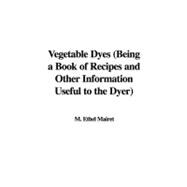 Vegetable Dyes: Being a Book of Recipes and Other Information Useful to the Dyer