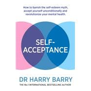 Self–Acceptance How to banish the self-esteem myth, accept yourself unconditionally and revolutionise your mental health