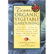 Texas Organic Vegetable Gardening The Total Guide to Growing Vegetables, Fruits, Herbs, and Other Edible Plants the Natural Way