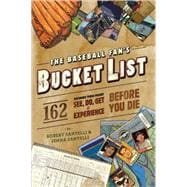 The Baseball Fan's Bucket List 162 Things You Must Do, See, Get, and Experience Before You Die
