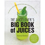 The Juice Lover's Big Book of Juices 425 Recipes for Super Nutritious and Crazy Delicious Juices