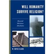 Will Humanity Survive Religion? Beyond Divisive Absolutes