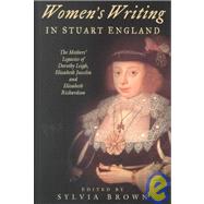 Women's Writing in Stuart England: The Mother's Legacies of Dorothy Leigh, Elizabeth Joscelin, and Elizabeth Richardson