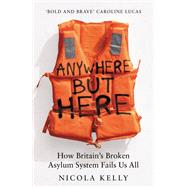 Anywhere But Here How Britain's Broken Asylum System Fails Us All