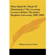 What Shall We Think of Christianity? the Levering Lectures Before the Johns Hopkins University, 1899