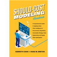Should-Cost Modeling Handbook A Comprehensive Guide to Applying Value Chain Intelligence in Procurement, Negotiation, Commodity Strategy, Value Engineering, and Supply Chain Optimization.