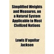 Simplified Weights and Measures, on a Natural System Applicable to Most Civilized Nations